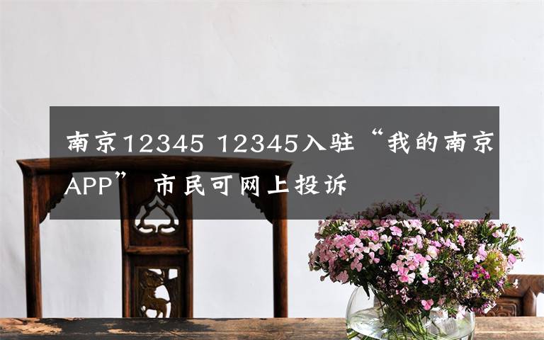 南京12345 12345入驻“我的南京APP” 市民可网上投诉