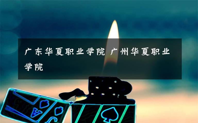 广东华夏职业学院 广州华夏职业学院