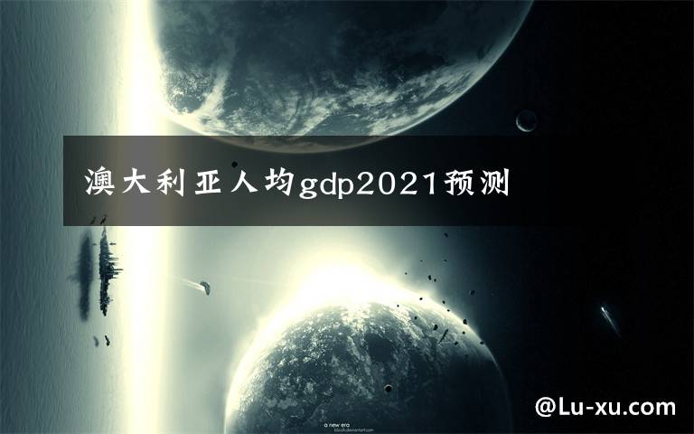澳大利亚人均gdp2021预测