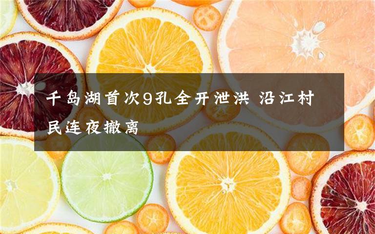 千岛湖首次9孔全开泄洪 沿江村民连夜撤离
