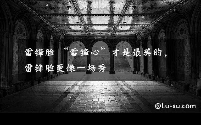 雷锋脸 “雷锋心”才是最美的，雷锋脸更像一场秀