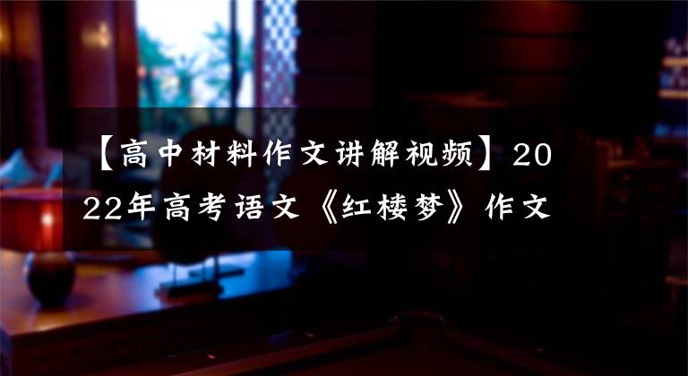 【高中材料作文讲解视频】2022年高考语文《红楼梦》作文解读：从无知肤浅到清晰