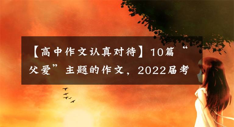 【高中作文认真对待】10篇“父爱”主题的作文，2022届考生收藏。