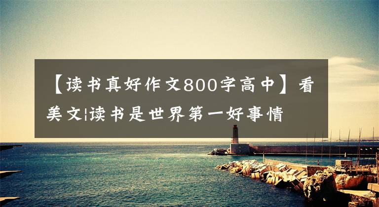 【读书真好作文800字高中】看美文|读书是世界第一好事情