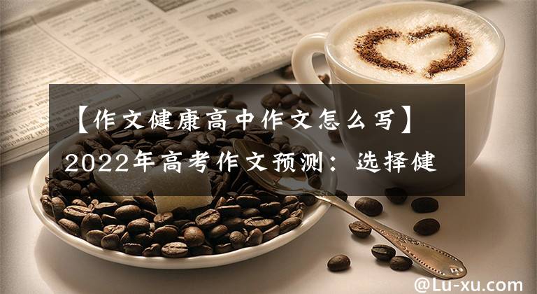 【作文健康高中作文怎么写】2022年高考作文预测：选择健康方式提高生活质量