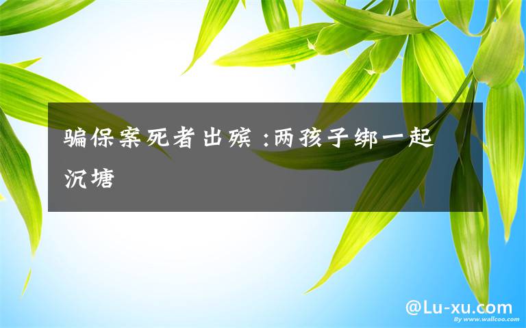 骗保案死者出殡 :两孩子绑一起沉塘