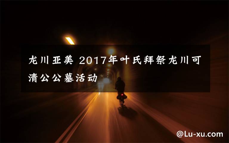 龙川亚美 2017年叶氏拜祭龙川可清公公墓活动