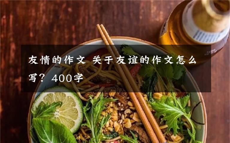 友情的作文 关于友谊的作文怎么写？400字