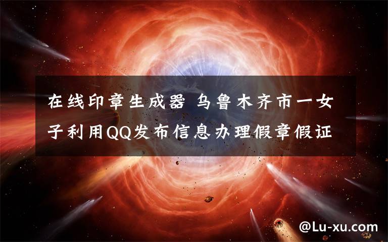 在线印章生成器 乌鲁木齐市一女子利用QQ发布信息办理假章假证犯罪