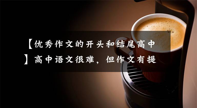 【优秀作文的开头和结尾高中】高中语文很难，但作文有提高分数和在作文开头以高分写作的技巧