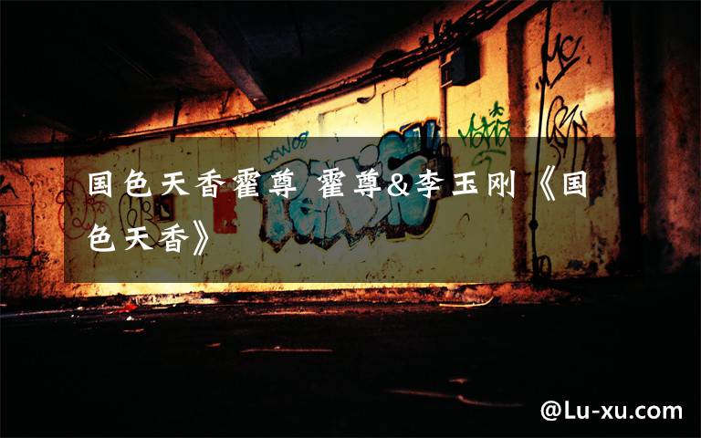 国色天香霍尊 霍尊&李玉刚《国色天香》
