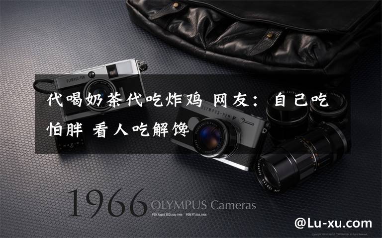 代喝奶茶代吃炸鸡 网友：自己吃怕胖 看人吃解馋
