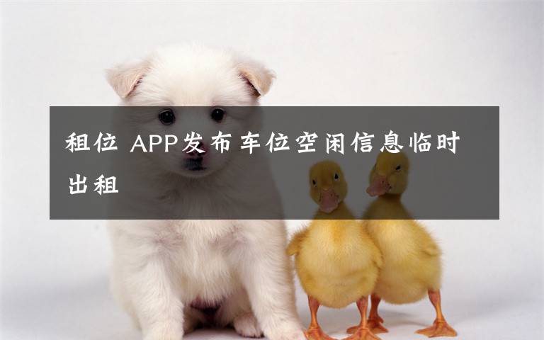 租位 APP发布车位空闲信息临时出租