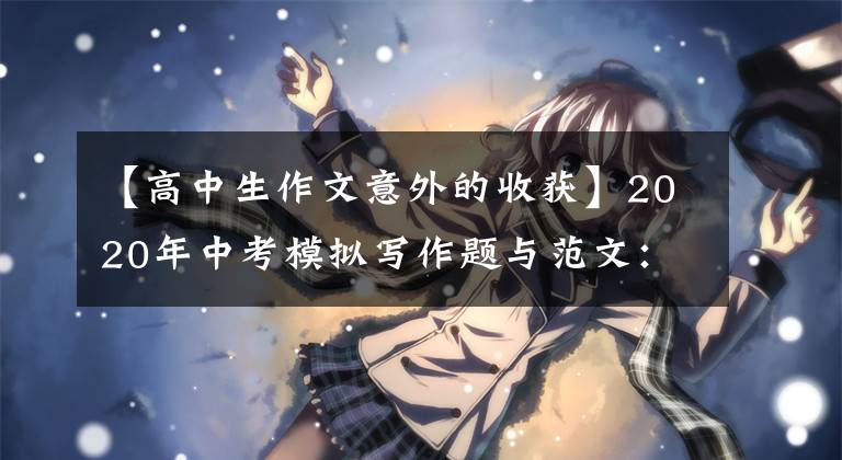 【高中生作文意外的收获】2020年中考模拟写作题与范文：意想不到的收获