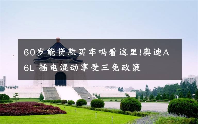 60岁能贷款买车吗看这里!奥迪A6L 插电混动享受三免政策