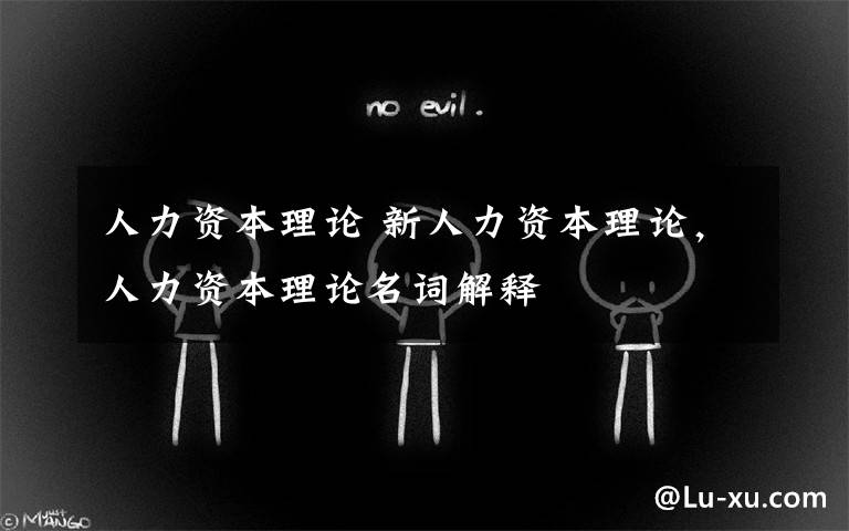 人力资本理论 新人力资本理论，人力资本理论名词解释