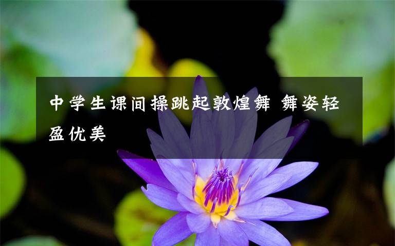 中学生课间操跳起敦煌舞 舞姿轻盈优美