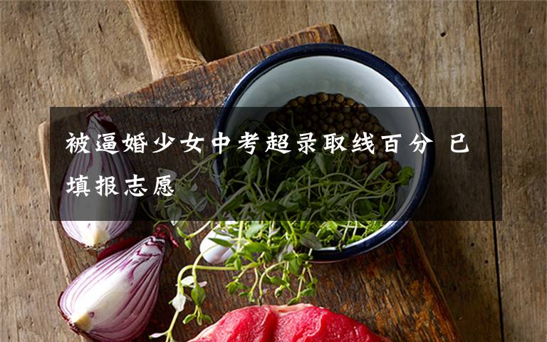 被逼婚少女中考超录取线百分 已填报志愿