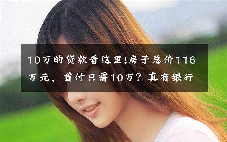 10万的贷款看这里!房子总价116万元，首付只需10万？真有银行敢这么贷款？