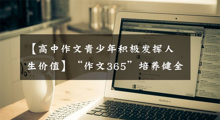 【高中作文青少年积极发挥人生价值】“作文365”培养健全的人格，承担时代的使命