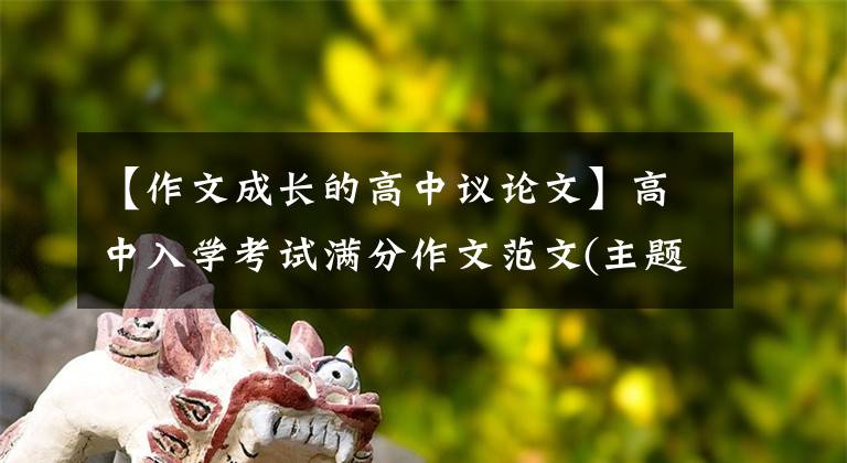 【作文成长的高中议论文】高中入学考试满分作文范文(主题：成长的东西)