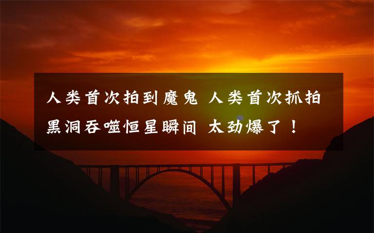人类首次拍到魔鬼 人类首次抓拍黑洞吞噬恒星瞬间 太劲爆了！