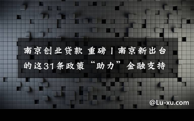 南京创业贷款 重磅丨南京新出台的这31条政策“助力”金融支持科技创新创业