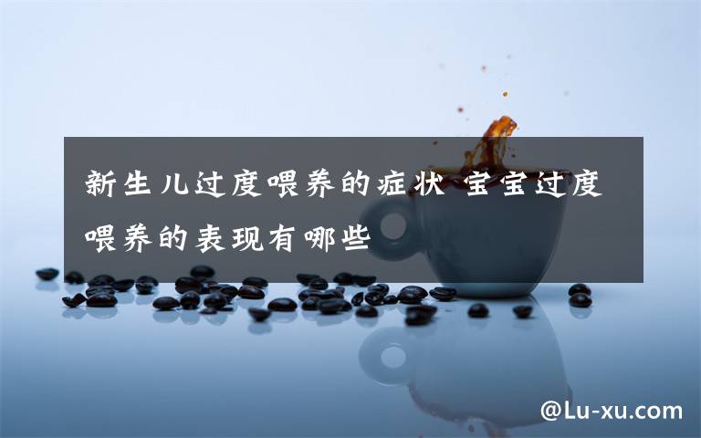 新生儿过度喂养的症状 宝宝过度喂养的表现有哪些