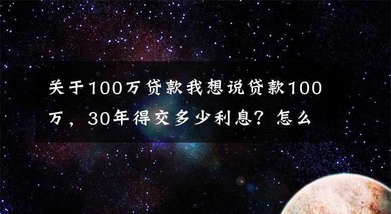 关于100万贷款我想说贷款100万，30年得交多少利息？怎么贷款合适？一文学会