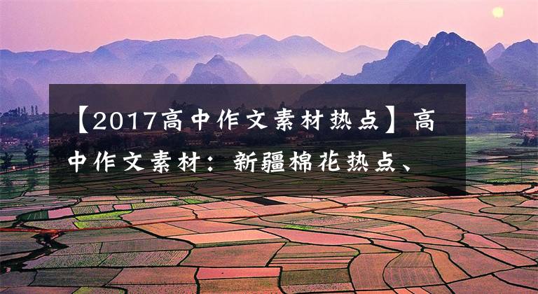 【2017高中作文素材热点】高中作文素材：新疆棉花热点、爱国考察、青年成长等话题。