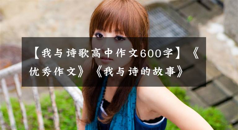 【我与诗歌高中作文600字】《优秀作文》《我与诗的故事》