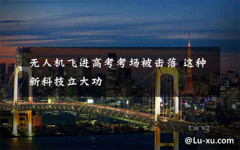 无人机飞进高考考场被击落 这种新科技立大功