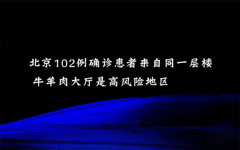 北京102例确诊患者来自同一层楼 牛羊肉大厅是高风险地区