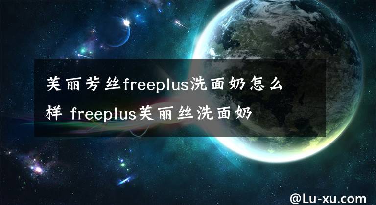 芙丽芳丝freeplus洗面奶怎么样 freeplus芙丽丝洗面奶