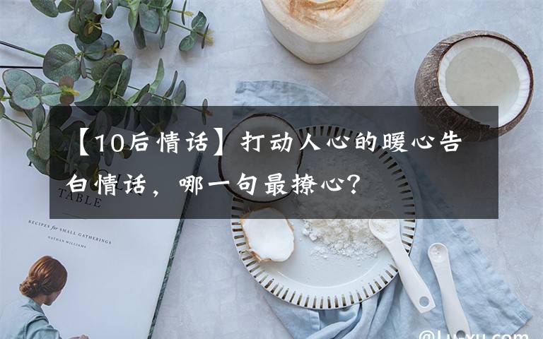 【10后情话】打动人心的暖心告白情话，哪一句最撩心？