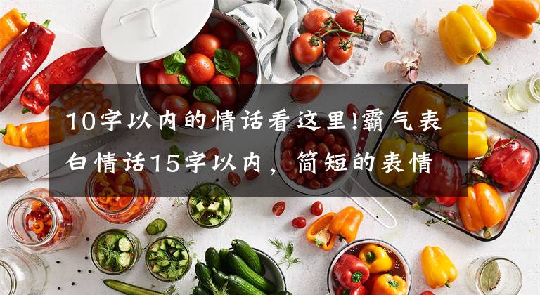 10字以内的情话看这里!霸气表白情话15字以内，简短的表情情话