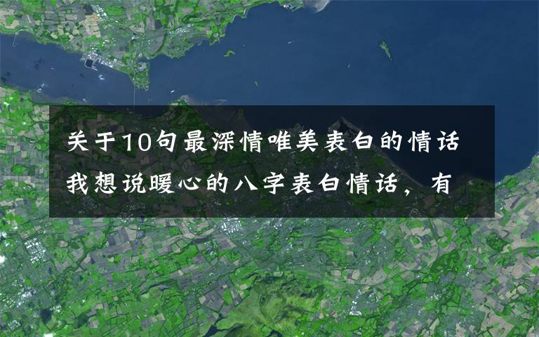 关于10句最深情唯美表白的情话我想说暖心的八字表白情话，有点甜