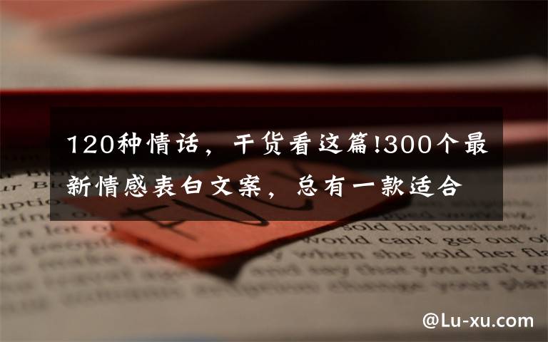 120种情话，干货看这篇!300个最新情感表白文案，总有一款适合你