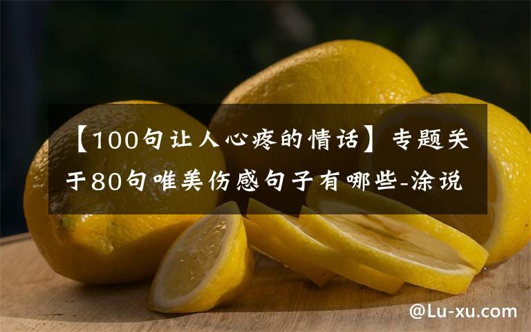 【100句让人心疼的情话】专题关于80句唯美伤感句子有哪些-涂说精灵