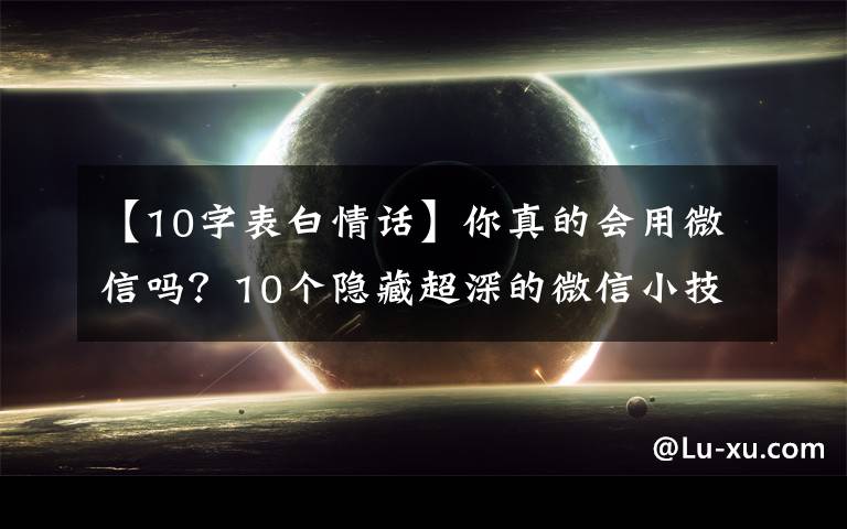 【10字表白情话】你真的会用微信吗？10个隐藏超深的微信小技巧，可惜很少人知道