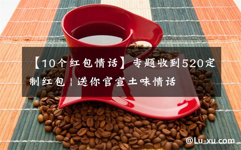 【10个红包情话】专题收到520定制红包 | 送你官宣土味情话