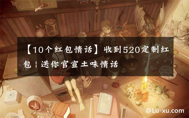 【10个红包情话】收到520定制红包 | 送你官宣土味情话