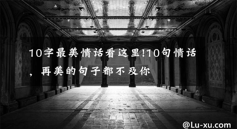 10字最美情话看这里!10句情话，再美的句子都不及你