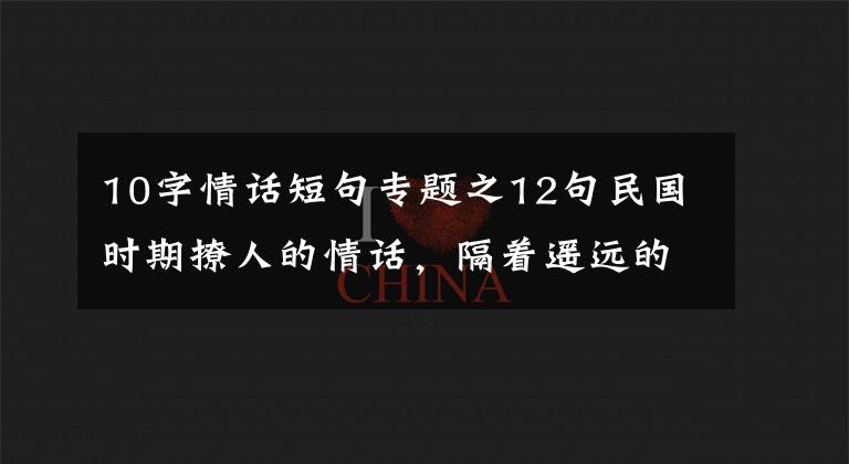 10字情话短句专题之12句民国时期撩人的情话，隔着遥远的年代都心动了