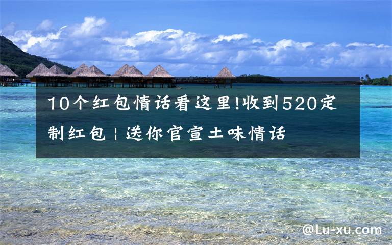 10个红包情话看这里!收到520定制红包 | 送你官宣土味情话