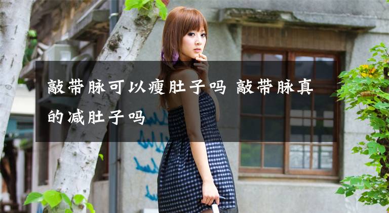 敲带脉可以瘦肚子吗 敲带脉真的减肚子吗