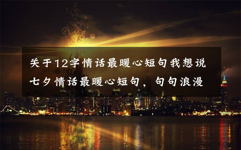 关于12字情话最暖心短句我想说七夕情话最暖心短句，句句浪漫甜蜜