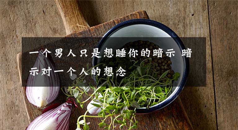 一个男人只是想睡你的暗示 暗示对一个人的想念