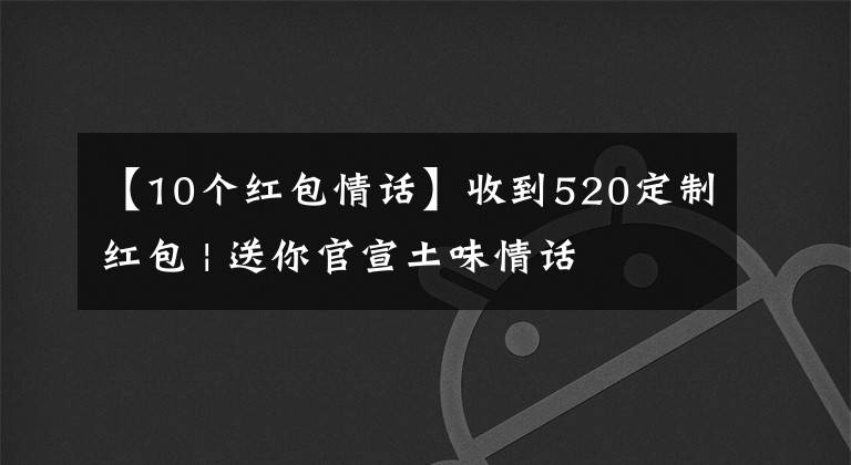 【10个红包情话】收到520定制红包 | 送你官宣土味情话