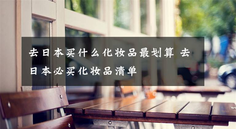 去日本买什么化妆品最划算 去日本必买化妆品清单